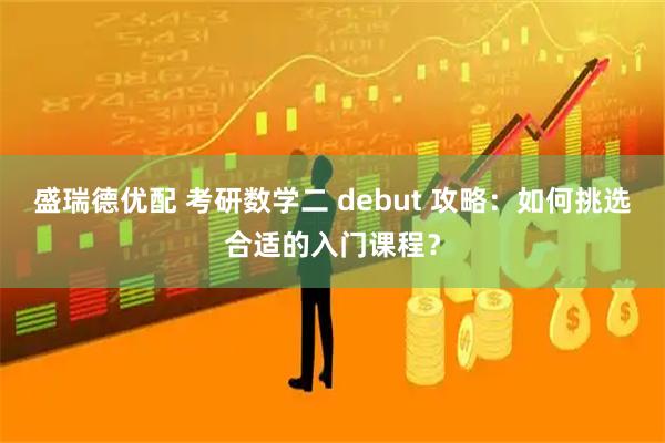 盛瑞德优配 考研数学二 debut 攻略:如何挑选合适的入门课程?