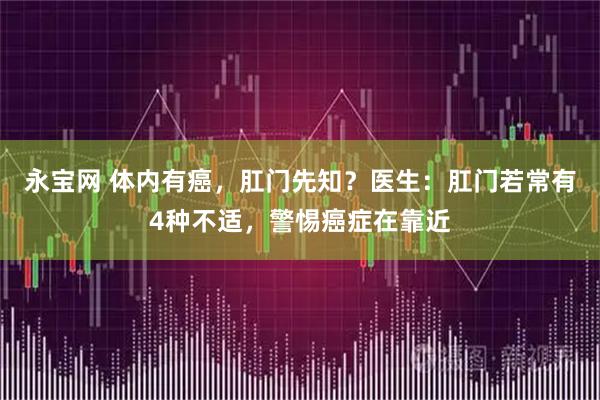 永宝网 体内有癌,肛门先知?医生:肛门若常有4种不适,警惕癌症在靠近