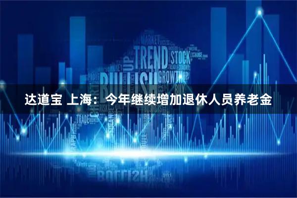 达道宝 上海:今年继续增加退休人员养老金