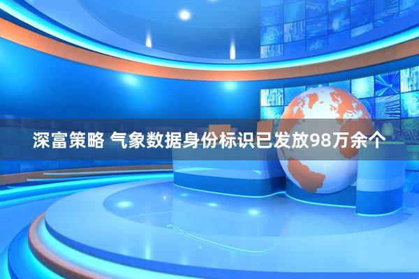 深富策略 气象数据身份标识已发放98万余个