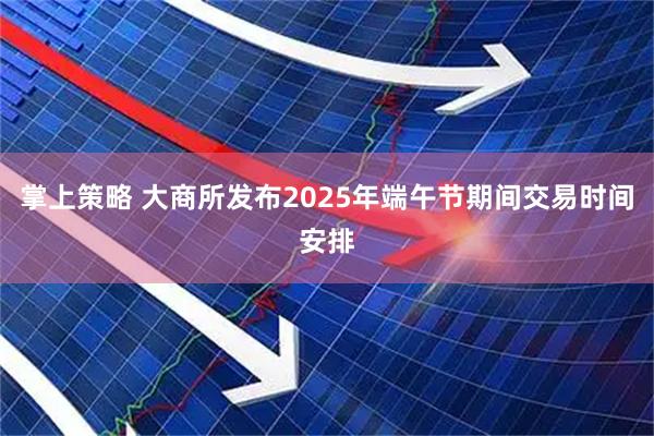 掌上策略 大商所发布2025年端午节期间交易时间安排
