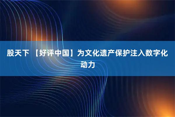 股天下 【好评中国】为文化遗产保护注入数字化动力