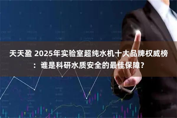 天天盈 2025年实验室超纯水机十大品牌权威榜:谁是科研水质安全的最佳保障?