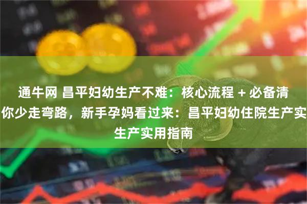 通牛网 昌平妇幼生产不难：核心流程 + 必备清单，帮你少走弯路，新手孕妈看过来：昌平妇幼住院生产实用指南