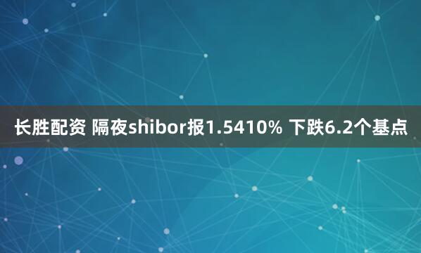 长胜配资 隔夜shibor报1.5410% 下跌6.2个基点