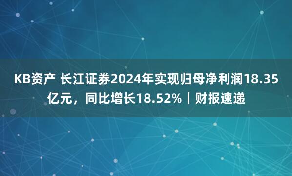 KB资产 长江证券2024年实现归母净利润18.35亿元，同比增长18.52%丨财报速递