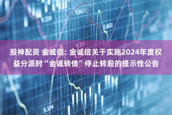 股神配资 金诚信: 金诚信关于实施2024年度权益分派时“金诚转债”停止转股的提示性公告