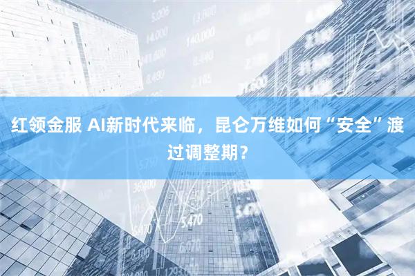 红领金服 AI新时代来临，昆仑万维如何“安全”渡过调整期？