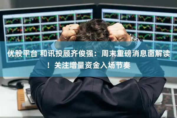 优股平台 和讯投顾齐俊强：周末重磅消息面解读！关注增量资金入场节奏