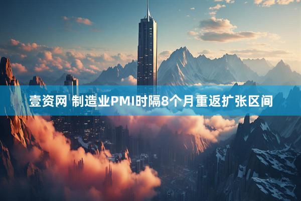 壹资网 制造业PMI时隔8个月重返扩张区间