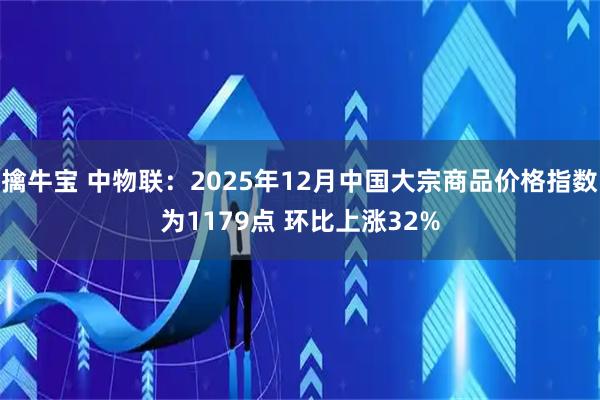 擒牛宝 中物联：2025年12月中国大宗商品价格指数为1179点 环比上涨32%