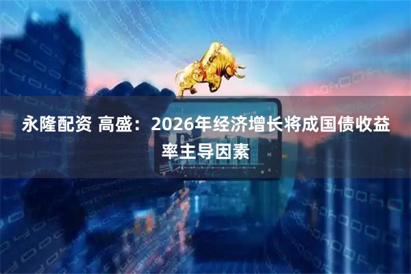 永隆配资 高盛:2026年经济增长将成国债收益率主导因素
