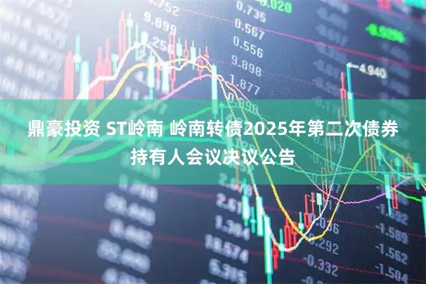 鼎豪投资 ST岭南 岭南转债2025年第二次债券持有人会议决议公告