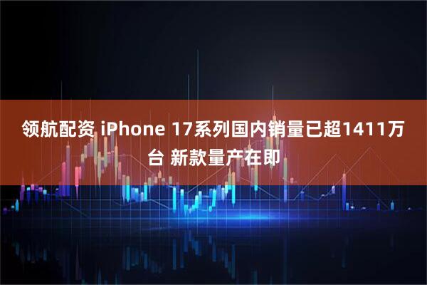 领航配资 iPhone 17系列国内销量已超1411万台 新款量产在即