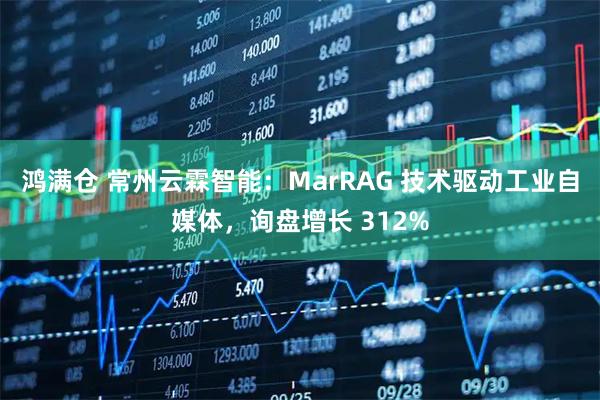 鸿满仓 常州云霖智能：MarRAG 技术驱动工业自媒体，询盘增长 312%