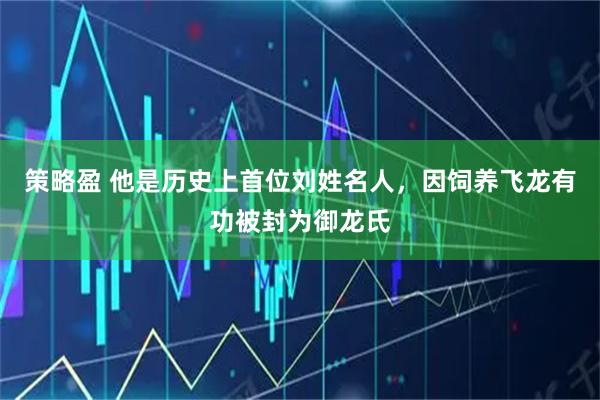 策略盈 他是历史上首位刘姓名人,因饲养飞龙有功被封为御龙氏