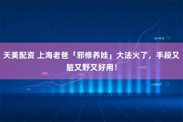 天美配资 上海老爸「邪修养娃」大法火了,手段又脏又野又好用!