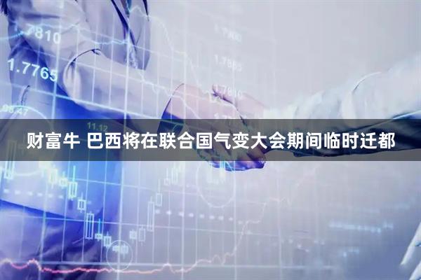 财富牛 巴西将在联合国气变大会期间临时迁都