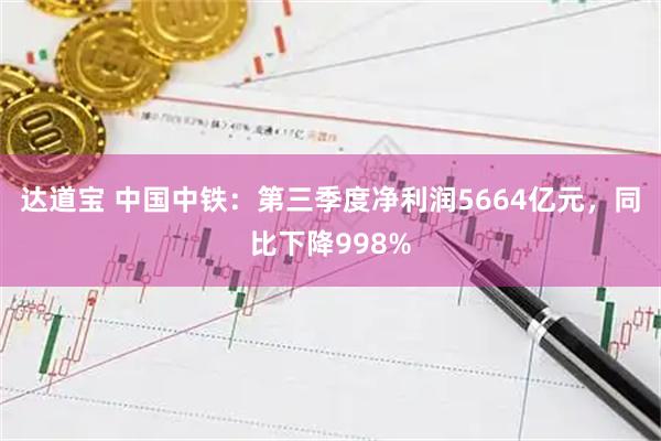 达道宝 中国中铁：第三季度净利润5664亿元，同比下降998%