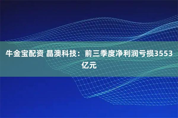 牛金宝配资 晶澳科技:前三季度净利润亏损3553亿元