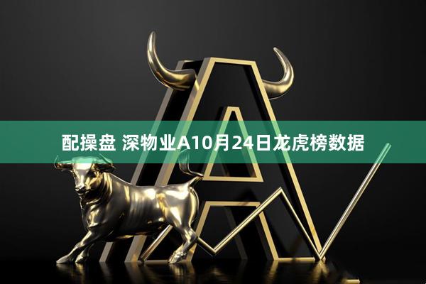 配操盘 深物业A10月24日龙虎榜数据