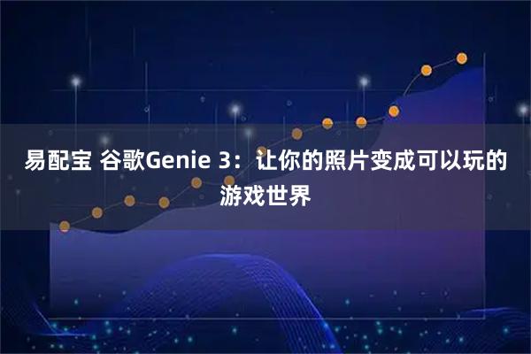 易配宝 谷歌Genie 3:让你的照片变成可以玩的游戏世界