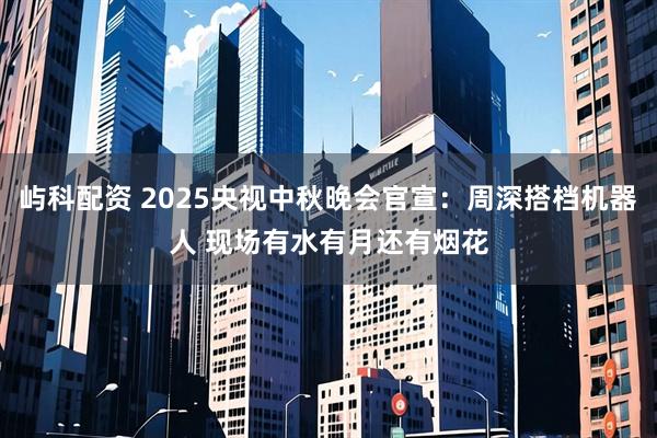 屿科配资 2025央视中秋晚会官宣:周深搭档机器人 现场有水有月还有烟花