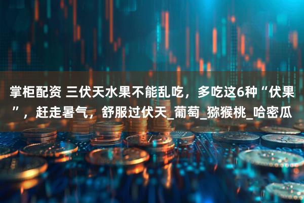 掌柜配资 三伏天水果不能乱吃，多吃这6种“伏果”，赶走暑气，舒服过伏天_葡萄_猕猴桃_哈密瓜