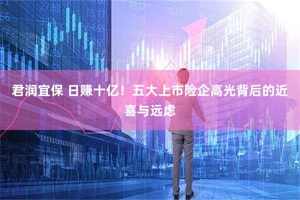 君润宜保 日赚十亿！五大上市险企高光背后的近喜与远虑