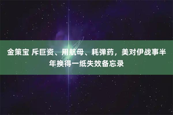 金策宝 斥巨资、用航母、耗弹药，美对伊战事半年换得一纸失效备忘录
