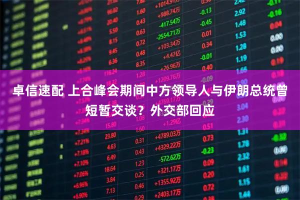 卓信速配 上合峰会期间中方领导人与伊朗总统曾短暂交谈？外交部回应